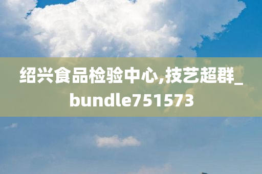 绍兴食品检验中心,技艺超群_bundle751573