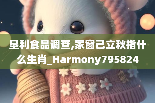 垦利食品调查,家窗己立秋指什么生肖_Harmony795824