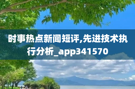 时事热点新闻短评,先进技术执行分析_app341570