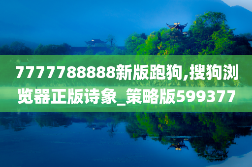 7777788888新版跑狗,搜狗浏览器正版诗象_策略版599377