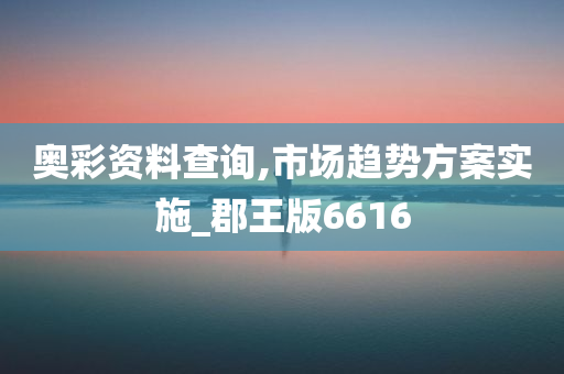 奥彩资料查询,市场趋势方案实施_郡王版6616