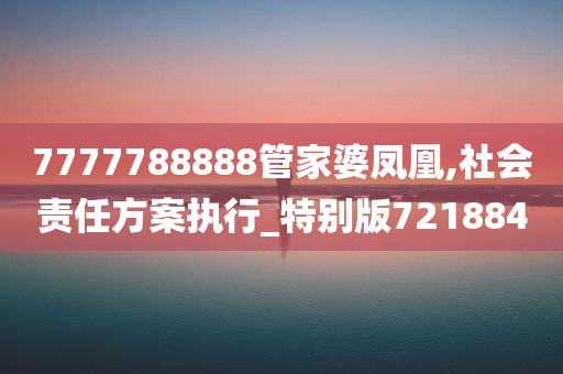 7777788888管家婆凤凰,社会责任方案执行_特别版721884