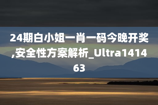 24期白小姐一肖一码今晚开奖,安全性方案解析_Ultra141463