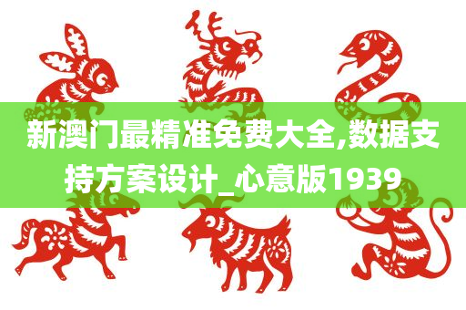 新澳门最精准免费大全,数据支持方案设计_心意版1939