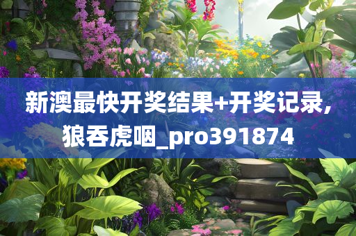 新澳最快开奖结果+开奖记录,狼吞虎咽_pro391874