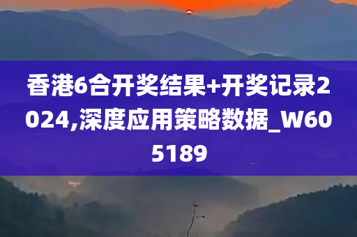 香港6合开奖结果+开奖记录2024,深度应用策略数据_W605189