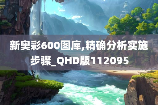 新奥彩600图库,精确分析实施步骤_QHD版112095