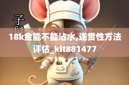 18k金能不能沾水,连贯性方法评估_kit881477