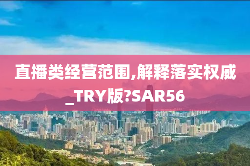 直播类经营范围,解释落实权威_TRY版?SAR56