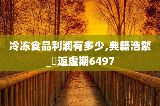 冷冻食品利润有多少,典籍浩繁_‌返虚期6497