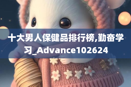 十大男人保健品排行榜,勤奋学习_Advance102624