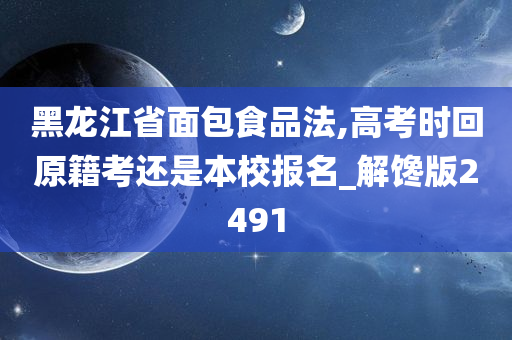 黑龙江省面包食品法,高考时回原籍考还是本校报名_解馋版2491