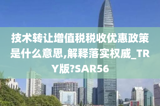 技术转让增值税税收优惠政策是什么意思,解释落实权威_TRY版?SAR56