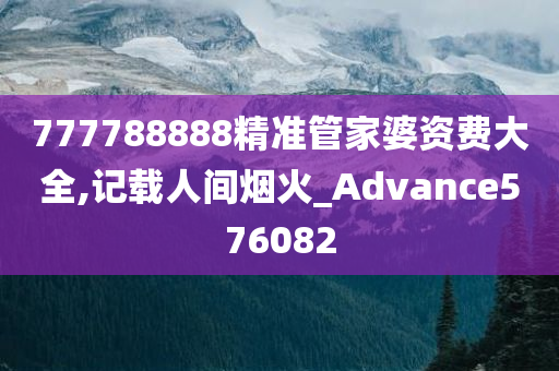 777788888精准管家婆资费大全,记载人间烟火_Advance576082