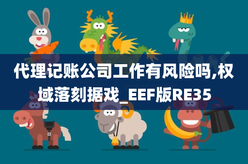 代理记账公司工作有风险吗,权域落刻据戏_EEF版RE35