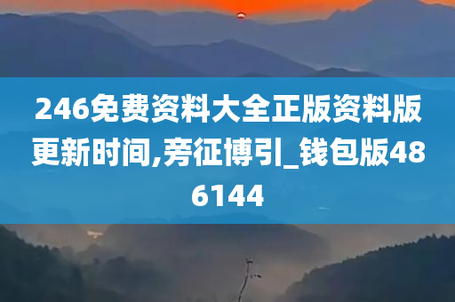 246免费资料大全正版资料版更新时间,旁征博引_钱包版486144