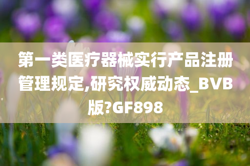 第一类医疗器械实行产品注册管理规定,研究权威动态_BVB版?GF898