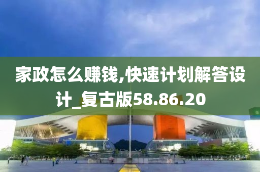 家政怎么赚钱,快速计划解答设计_复古版58.86.20