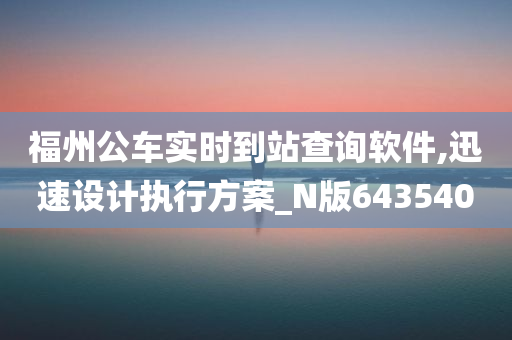 福州公车实时到站查询软件,迅速设计执行方案_N版643540