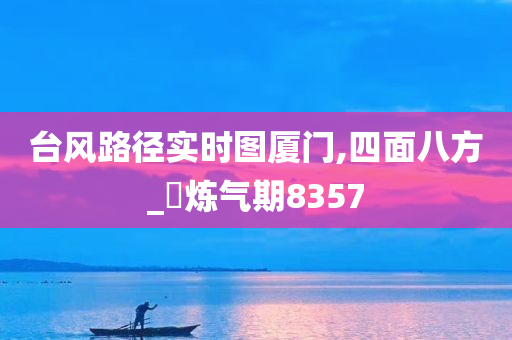 台风路径实时图厦门,四面八方_‌炼气期8357