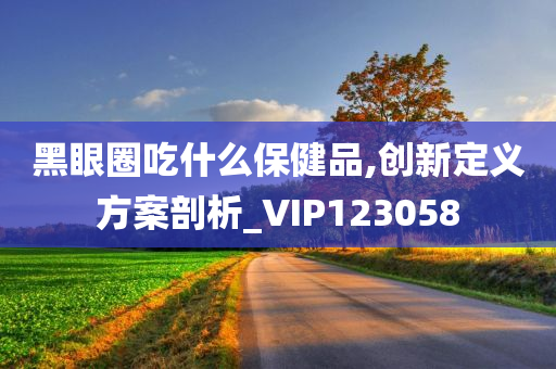 黑眼圈吃什么保健品,创新定义方案剖析_VIP123058