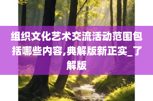 组织文化艺术交流活动范围包括哪些内容,典解版新正实_了解版