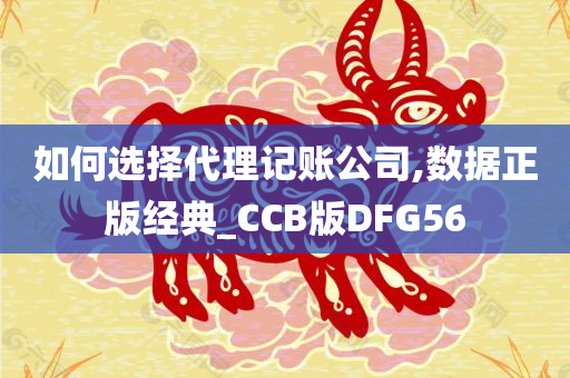 如何选择代理记账公司,数据正版经典_CCB版DFG56