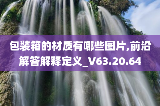 包装箱的材质有哪些图片,前沿解答解释定义_V63.20.64