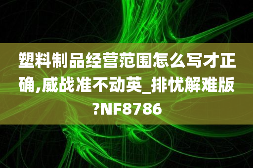 塑料制品经营范围怎么写才正确,威战准不动英_排忧解难版?NF8786