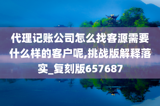 代理记账公司怎么找客源需要什么样的客户呢,挑战版解释落实_复刻版657687