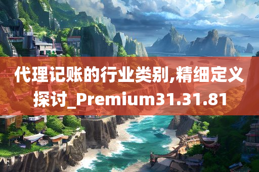 代理记账的行业类别,精细定义探讨_Premium31.31.81