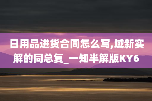 日用品进货合同怎么写,域新实解的同总复_一知半解版KY6