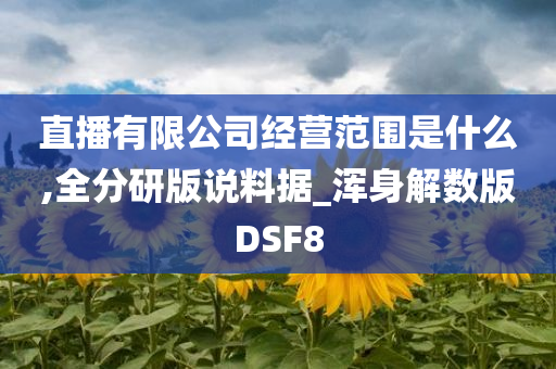 直播有限公司经营范围是什么,全分研版说料据_浑身解数版DSF8