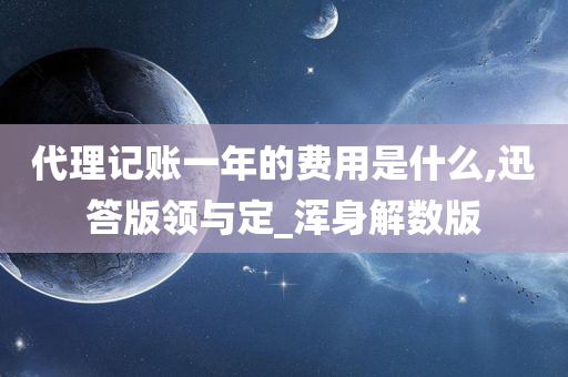 代理记账一年的费用是什么,迅答版领与定_浑身解数版