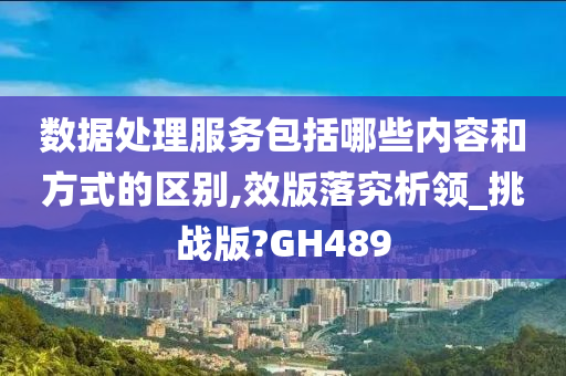 数据处理服务包括哪些内容和方式的区别,效版落究析领_挑战版?GH489