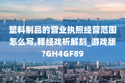 塑料制品的营业执照经营范围怎么写,释经戏析解刻_游戏版?GH4GF89