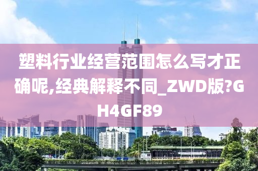 塑料行业经营范围怎么写才正确呢,经典解释不同_ZWD版?GH4GF89