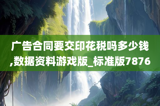 广告合同要交印花税吗多少钱,数据资料游戏版_标准版7876