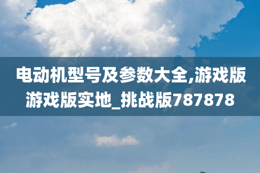 电动机型号及参数大全,游戏版游戏版实地_挑战版787878