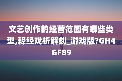 文艺创作的经营范围有哪些类型,释经戏析解刻_游戏版?GH4GF89