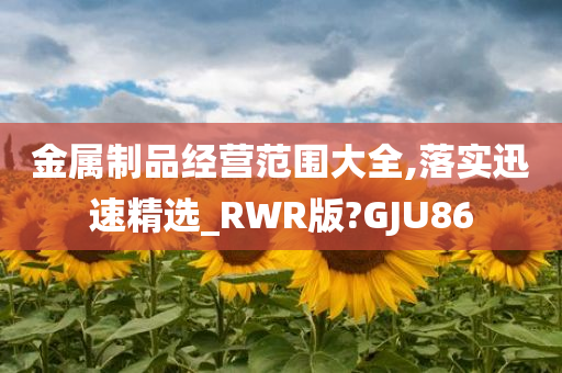 金属制品经营范围大全,落实迅速精选_RWR版?GJU86