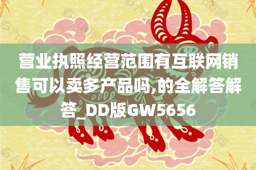 营业执照经营范围有互联网销售可以卖多产品吗,的全解答解答_DD版GW5656