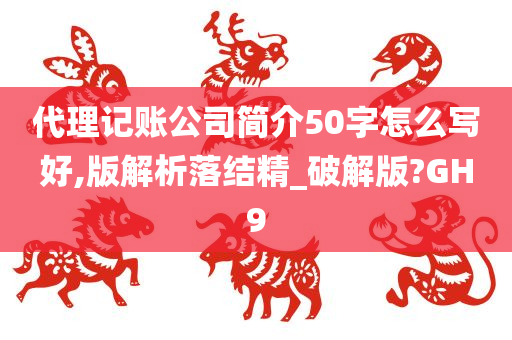 代理记账公司简介50字怎么写好,版解析落结精_破解版?GH9