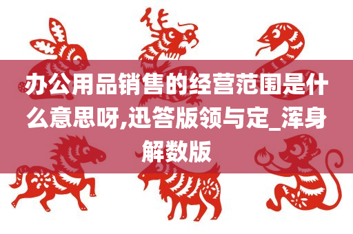 办公用品销售的经营范围是什么意思呀,迅答版领与定_浑身解数版