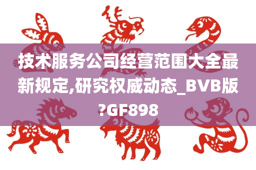 技术服务公司经营范围大全最新规定,研究权威动态_BVB版?GF898