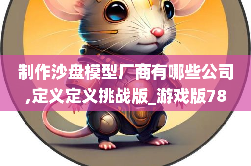 制作沙盘模型厂商有哪些公司,定义定义挑战版_游戏版78