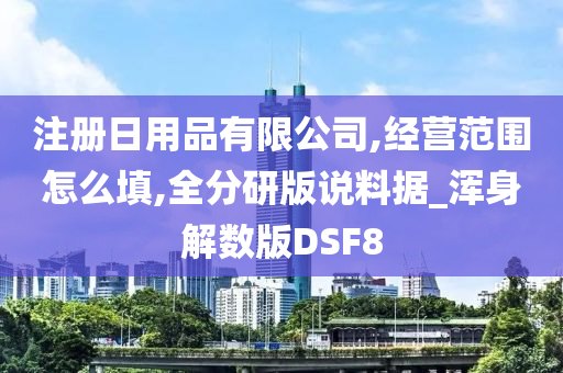 注册日用品有限公司,经营范围怎么填,全分研版说料据_浑身解数版DSF8