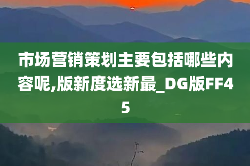 市场营销策划主要包括哪些内容呢,版新度选新最_DG版FF45