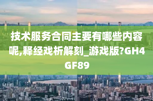 技术服务合同主要有哪些内容呢,释经戏析解刻_游戏版?GH4GF89