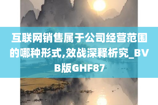 互联网销售属于公司经营范围的哪种形式,效战深释析究_BVB版GHF87